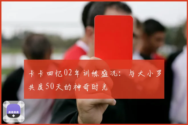 卡卡回忆02年训练盛况：与大小罗共度50天的神奇时光