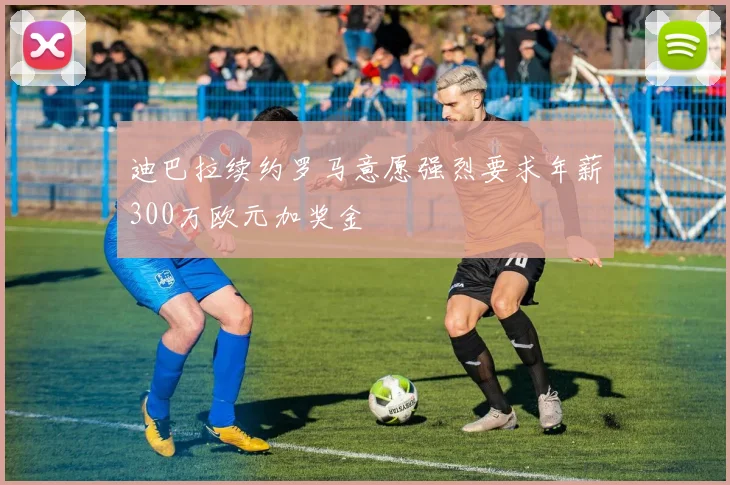 迪巴拉续约罗马意愿强烈要求年薪300万欧元加奖金