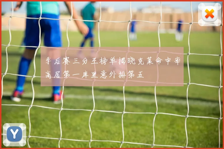 季后赛三分王榜单揭晓克莱命中率高居第一库里意外排第五