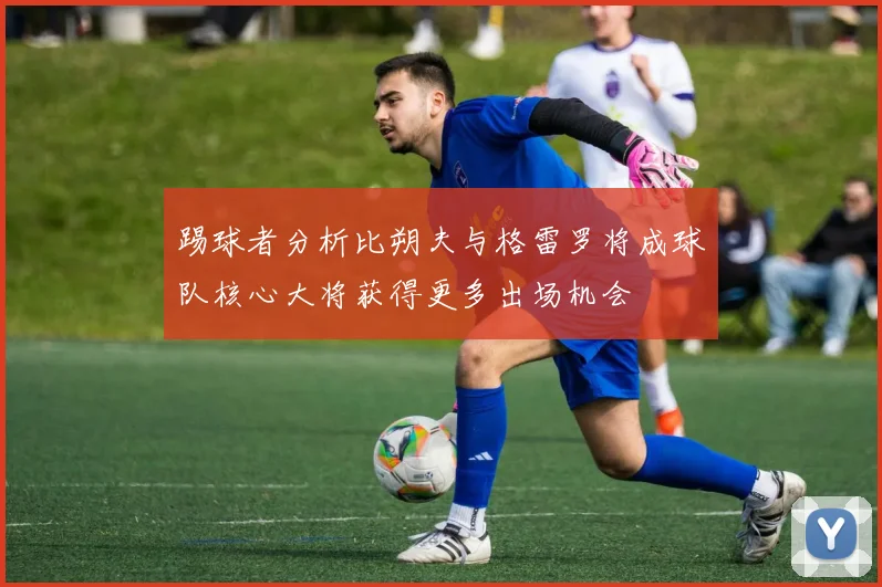 踢球者分析比朔夫与格雷罗将成球队核心大将获得更多出场机会