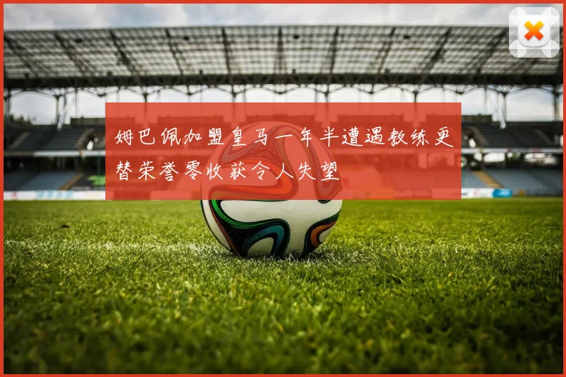 姆巴佩加盟皇马一年半遭遇教练更替荣誉零收获令人失望
