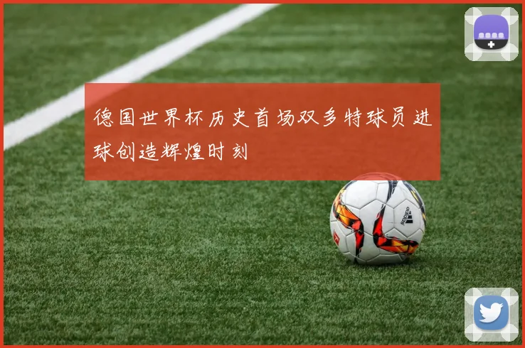 德国世界杯历史首场双多特球员进球创造辉煌时刻