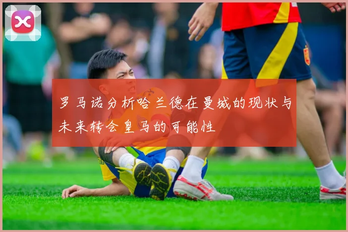 罗马诺分析哈兰德在曼城的现状与未来转会皇马的可能性