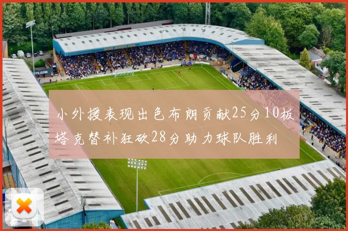 小外援表现出色布朗贡献25分10板塔克替补狂砍28分助力球队胜利