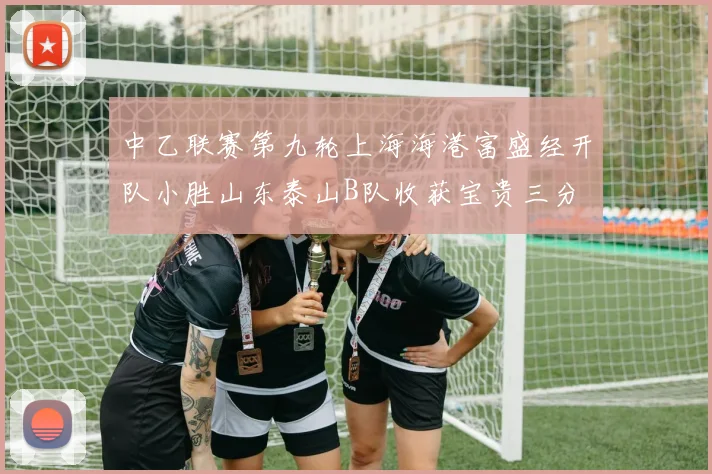 中乙联赛第九轮上海海港富盛经开队小胜山东泰山B队收获宝贵三分