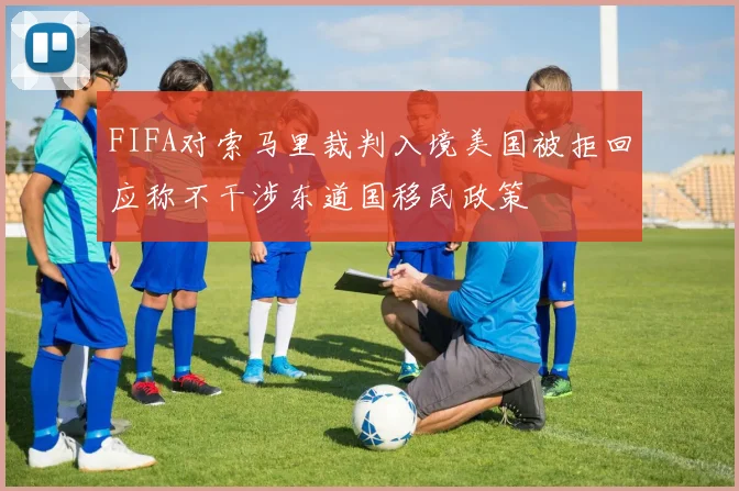 FIFA对索马里裁判入境美国被拒回应称不干涉东道国移民政策