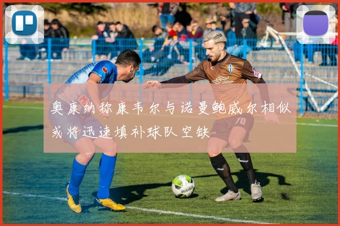 奥康纳称康韦尔与诺曼鲍威尔相似或将迅速填补球队空缺