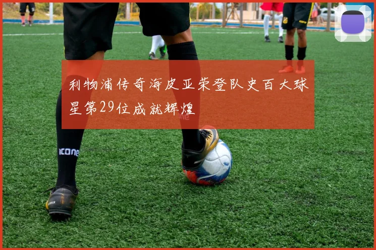 利物浦传奇海皮亚荣登队史百大球星第29位成就辉煌