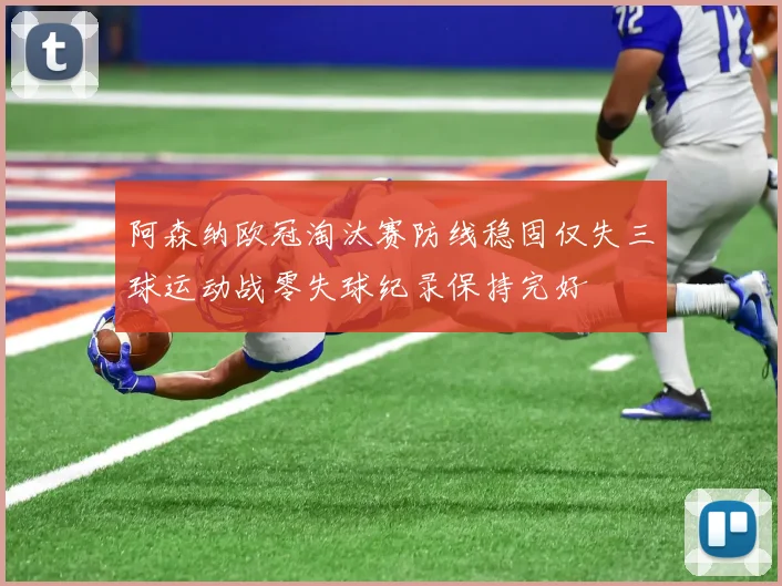 阿森纳欧冠淘汰赛防线稳固仅失三球运动战零失球纪录保持完好