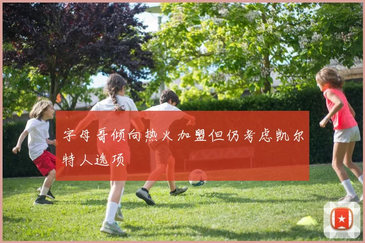 字母哥倾向热火加盟但仍考虑凯尔特人选项