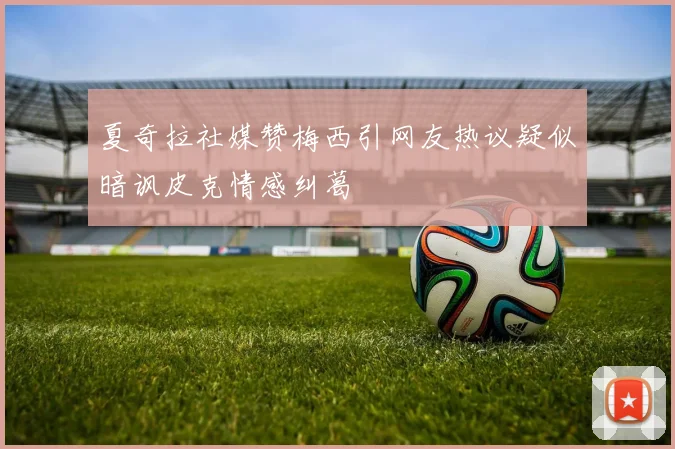 夏奇拉社媒赞梅西引网友热议疑似暗讽皮克情感纠葛