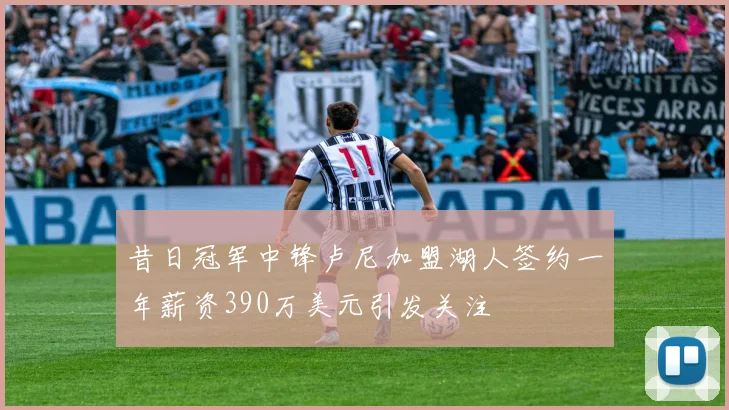 昔日冠军中锋卢尼加盟湖人签约一年薪资390万美元引发关注