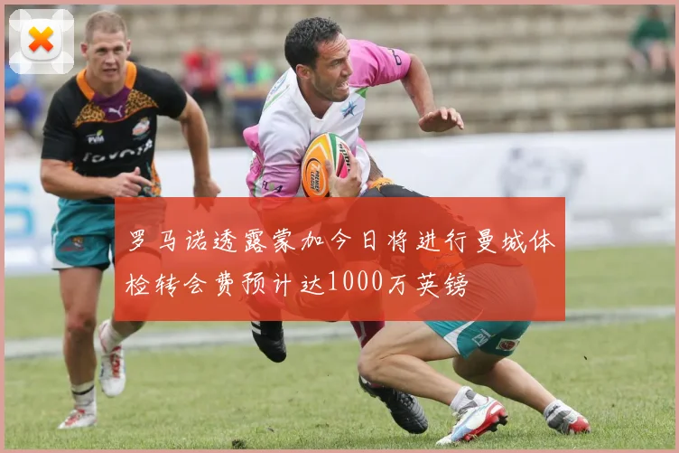 罗马诺透露蒙加今日将进行曼城体检转会费预计达1000万英镑