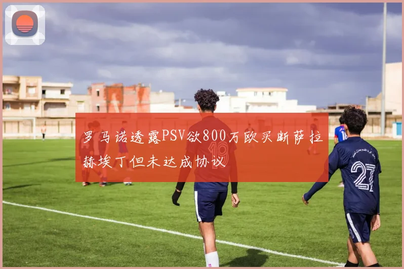 罗马诺透露PSV欲800万欧买断萨拉赫埃丁但未达成协议