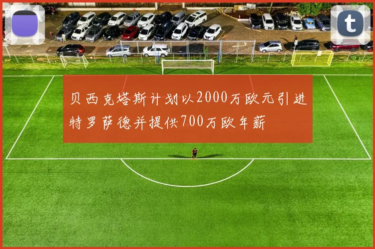 贝西克塔斯计划以2000万欧元引进特罗萨德并提供700万欧年薪