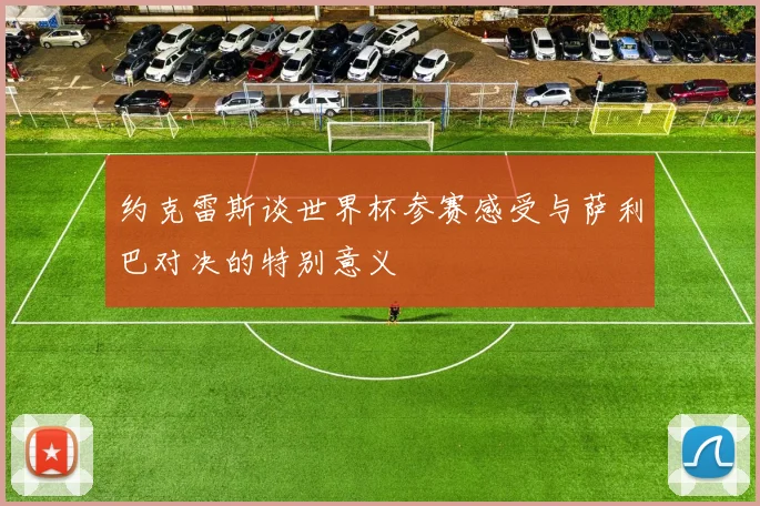 约克雷斯谈世界杯参赛感受与萨利巴对决的特别意义