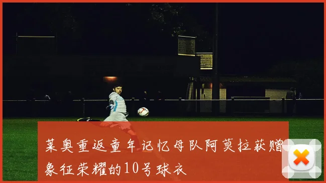 莱奥重返童年记忆母队阿莫拉获赠象征荣耀的10号球衣