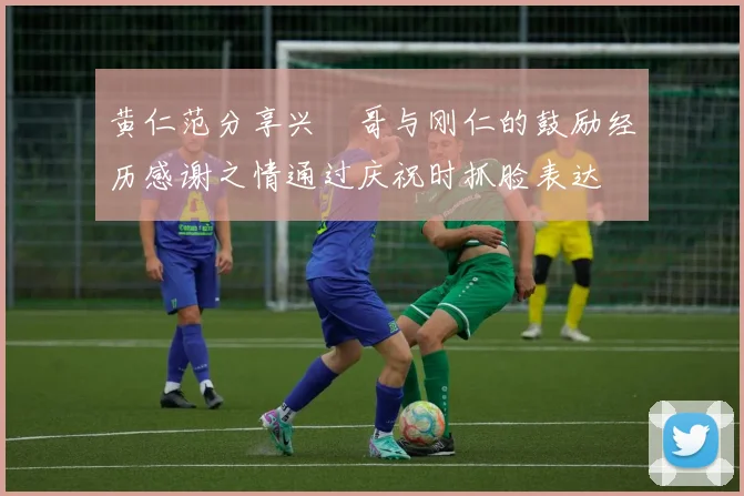 黄仁范分享兴慜哥与刚仁的鼓励经历感谢之情通过庆祝时抓脸表达