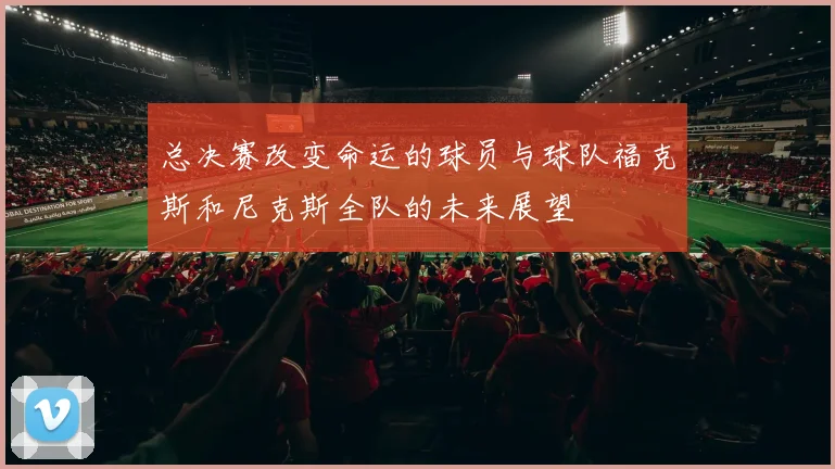 总决赛改变命运的球员与球队福克斯和尼克斯全队的未来展望
