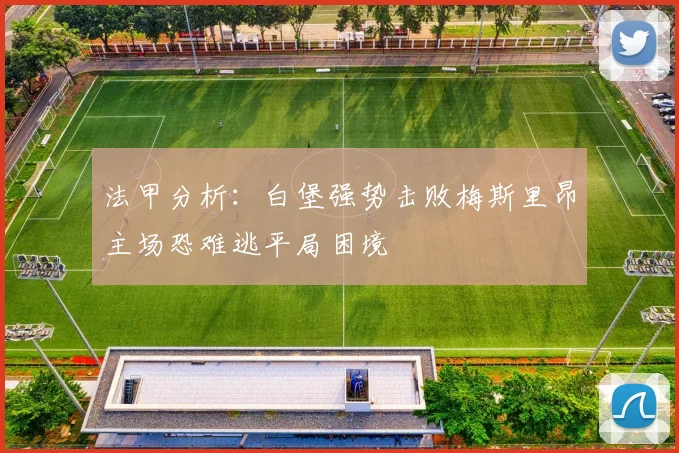 法甲分析：白堡强势击败梅斯里昂主场恐难逃平局困境
