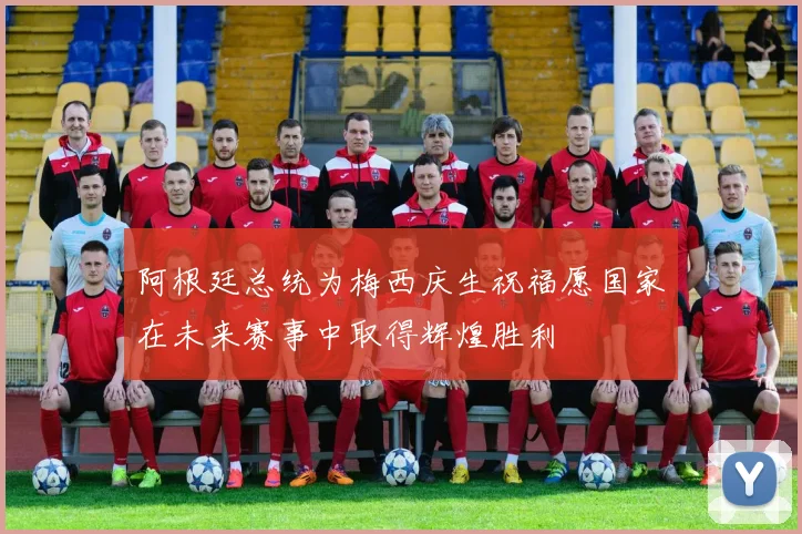 阿根廷总统为梅西庆生祝福愿国家在未来赛事中取得辉煌胜利