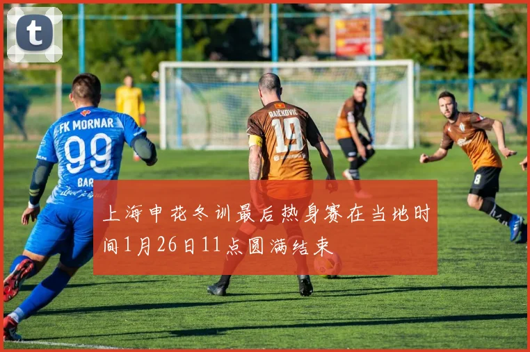 上海申花冬训最后热身赛在当地时间1月26日11点圆满结束