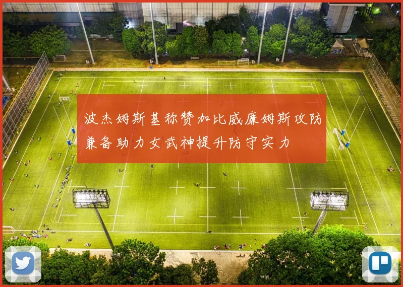 波杰姆斯基称赞加比威廉姆斯攻防兼备助力女武神提升防守实力