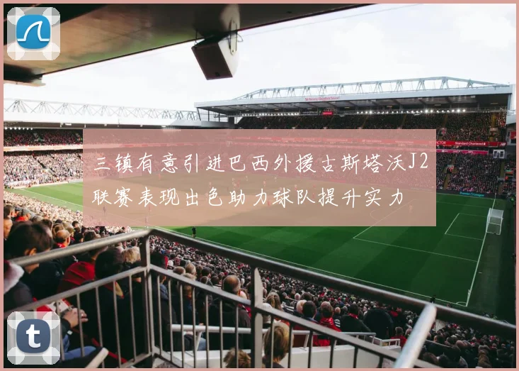 三镇有意引进巴西外援古斯塔沃J2联赛表现出色助力球队提升实力