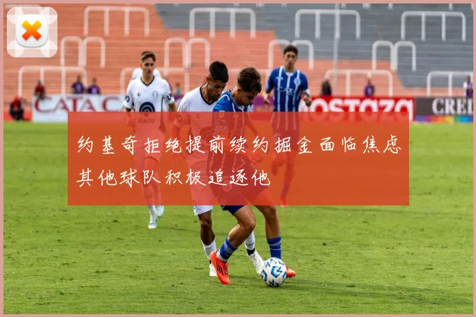 约基奇拒绝提前续约掘金面临焦虑其他球队积极追逐他