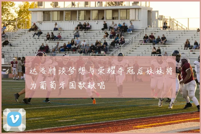 达洛特谈梦想与荣耀夺冠后妹妹将为葡萄牙国歌献唱