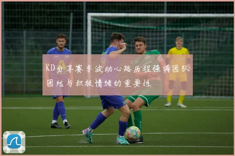 KD分享赛季波动心路历程强调团队团结与积极情绪的重要性