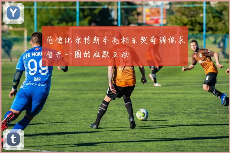 范德比尔特新车亮相东契奇调侃求借开一圈的幽默互动