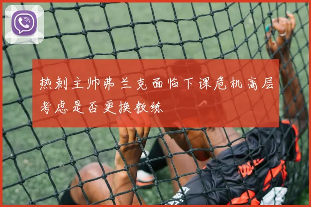 热刺主帅弗兰克面临下课危机高层考虑是否更换教练