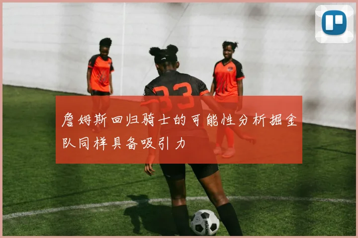 詹姆斯回归骑士的可能性分析掘金队同样具备吸引力