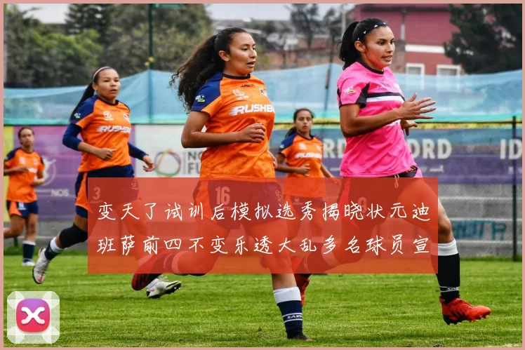 变天了试训后模拟选秀揭晓状元迪班萨前四不变乐透大乱多名球员宣布退选