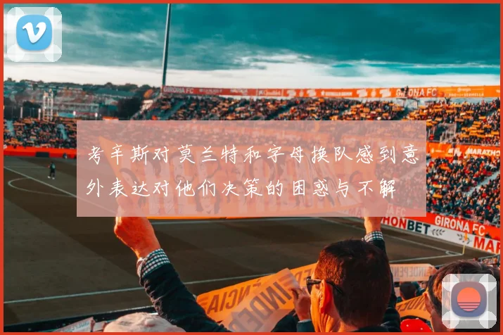 考辛斯对莫兰特和字母换队感到意外表达对他们决策的困惑与不解